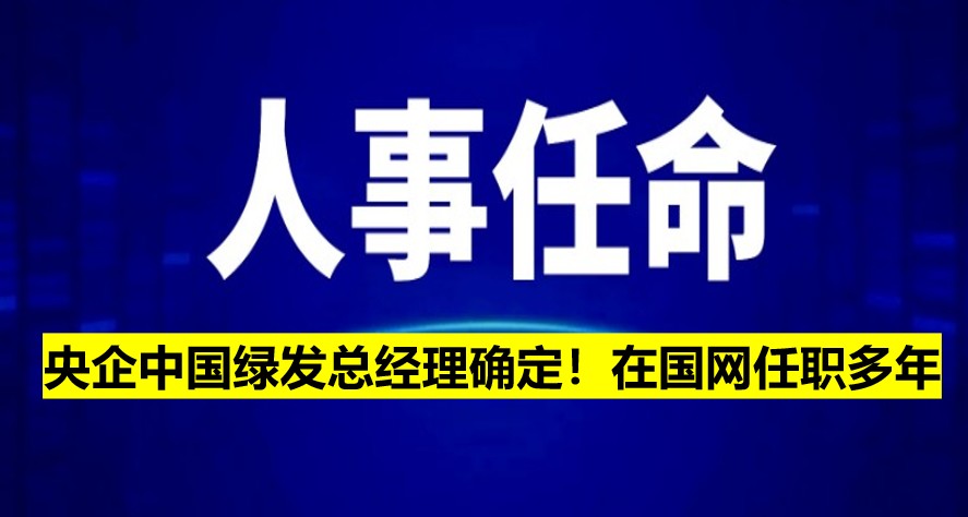 央企中國綠發(fā)總經(jīng)理確定！在國網(wǎng)任職多年